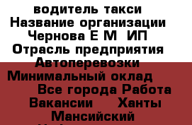 водитель такси › Название организации ­ Чернова Е.М, ИП › Отрасль предприятия ­ Автоперевозки › Минимальный оклад ­ 50 000 - Все города Работа » Вакансии   . Ханты-Мансийский,Нефтеюганск г.